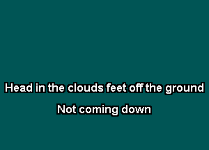 Not coming down

Head in the clouds feet offthe ground

Not coming down