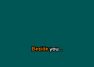 Beside you...