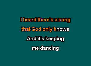 lheard there's a song

that God only knows
And it's keeping

me dancing