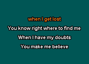 when I get lost

You know right where to fund me

When I have my doubts

You make me believe