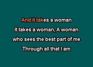 And it takes a woman

It takes a woman, A woman

who sees the best part of me

Through all that I am