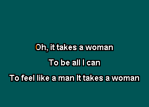 Oh, it takes a woman

To be all I can

To feel like a man It takes a woman