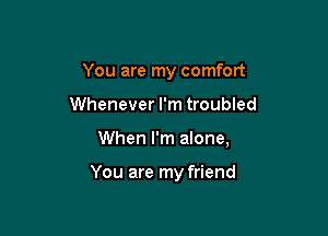 You are my comfort

Whenever I'm troubled

When I'm alone,

You are my friend