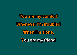 You are my comfort

Whenever I'm troubled

When I'm alone,

You are my friend
