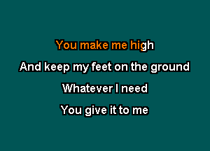 You make me high

And keep my feet on the ground

Whatever I need

You give it to me