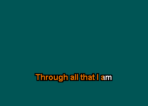 Through all that I am
