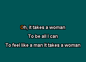 Oh, it takes a woman

To be all I can

To feel like a man It takes a woman
