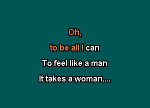 Oh,

to be all I can
To feel like a man

It takes a woman...