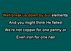 Well break us down by our elements

And you might think He failed

We're not copper for one penny or

Even iron for one nail