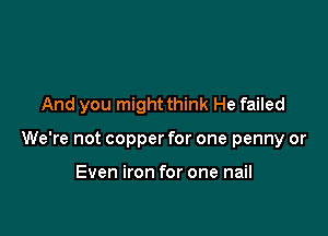 And you might think He failed

We're not copper for one penny or

Even iron for one nail