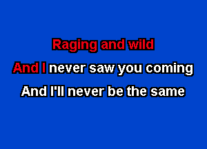Raging and wild

And I never saw you coming

And I'll never be the same