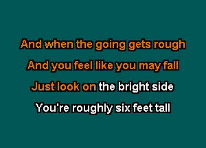 And when the going gets rough
And you feel like you may fall

Just look on the bright side

You're roughly six feet tall