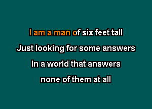 I am a man of six feet tall

Just looking for some answers

In a world that answers

none ofthem at all