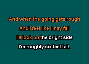 And when the going gets rough
And lfeel like I may fall

I'll look on the bright side

I'm roughly six feet tall.