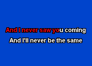 And I never saw you coming

And I'll never be the same