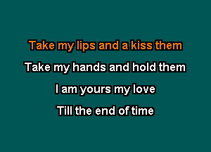 Take my lips and a kiss them

Take my hands and hold them

I am yours my love
Till the end oftime