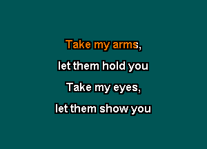 Take my arms,
let them hold you

Take my eyes,

letthem show you