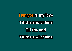 I am yours my love

Till the end oftime
Till the end
Till the end of time