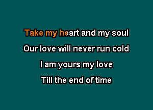 Take my heart and my soul

Our love will never run cold

I am yours my love
Till the end oftime