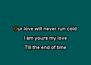 Our love will never run cold

I am yours my love
Till the end oftime