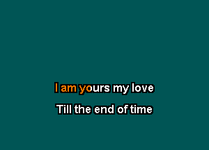 I am yours my love
Till the end oftime