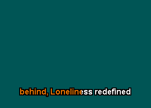 behind, Loneliness redefined