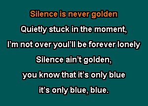 Silence is never golden
Quietly stuck in the moment,
Pm not over youPll be forever lonely
Silence aintt golden,
you know that it!s only blue

it!s only blue, blue.