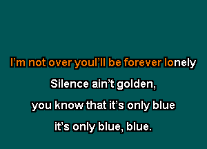 Pm not over youPll be forever lonely

Silence ain't golden,

you know that it's only blue

ifs only blue, blue.