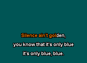 Silence ain't golden,

you know that it's only blue

ifs only blue, blue.
