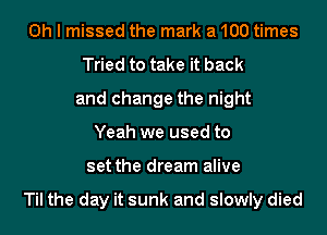 Oh I missed the mark a 100 times
Tried to take it back
and change the night
Yeah we used to
set the dream alive

Til the day it sunk and slowly died