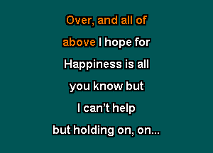 Over, and all of
above I hope for
Happiness is all

you know but

lcan t help

but holding on, on...