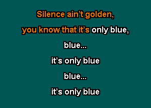 Silence ain t golden,

you know that its only blue,

blue...
it's only blue
blue...

it's only blue