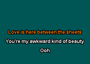 Love is here between the sheets

You're my awkward kind of beauty
Ooh