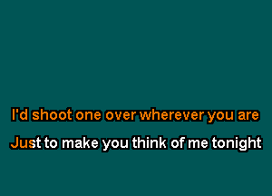 I'd shoot one over wherever you are

Just to make you think of me tonight