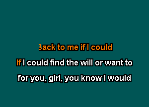 Back to me ifl could

lfl could fund the will or want to

for you, girl. you know I would