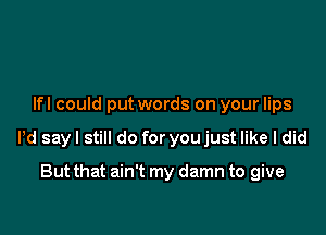 Ifl could put words on your lips

Pd say I still do for you just like I did

But that ain't my damn to give