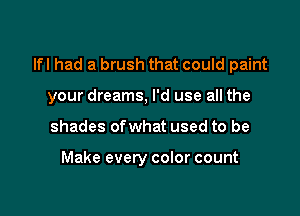 lfl had a brush that could paint

your dreams, I'd use all the
shades ofwhat used to be

Make every color count