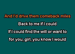 And I'd drive them comeback miles
Back to me ifl could

lfl could fund the will or want to

for you, girl. you know I would