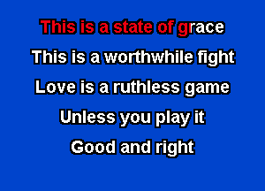 This is a state of grace
This is a worthwhile fight
Love is a ruthless game
Unless you play it

Good and right

g