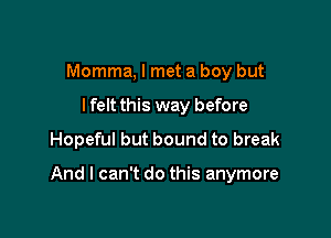Momma, I met a boy but
lfelt this way before
Hopeful but bound to break

And I can't do this anymore