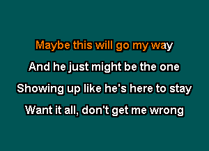 Maybe this will go my way
And hejust might be the one

Showing up like he's here to stay

Want it all, don't get me wrong