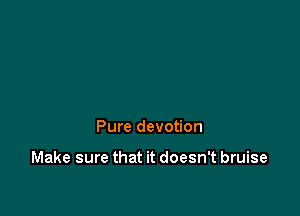 Pure devotion

Make sure that it doesn't bruise