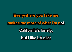 Everywhere you take me

makes me more ofwhat I'm not

California's lonely,
but I like LA a lot