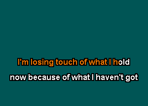 I'm losing touch ofwhat I hold

now because of what I haven't got