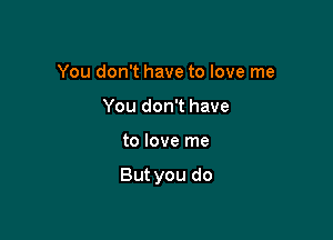 You don't have to love me
You don't have

to love me

But you do