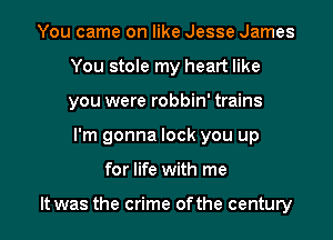 You came on like Jesse James
You stole my heart like
you were robbin' trains
I'm gonna lock you up

for life with me

It was the crime ofthe century