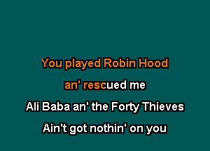 You played Robin Hood
an' rescued me

Ali Baba an' the Forty Thieves

Ain't got nothin' on you