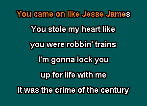 You came on like Jesse James
You stole my heart like
you were robbin' trains

I'm gonna lock you

up for life with me

It was the crime ofthe century