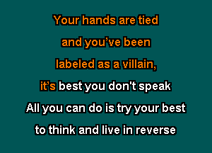 Your hands are tied
and youyve been
labeled as a villain,

ifs best you don't speak

All you can do is try your best

to think and live in reverse