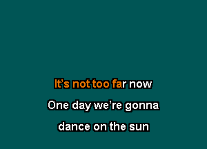 It's not too far now

One day we're gonna

dance on the sun
